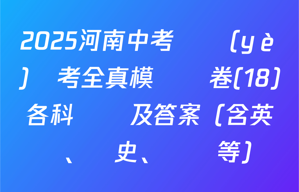 2025河南中考學業(yè)備考全真模擬試卷(18)各科試題及答案（含英語、歷史、數學等）