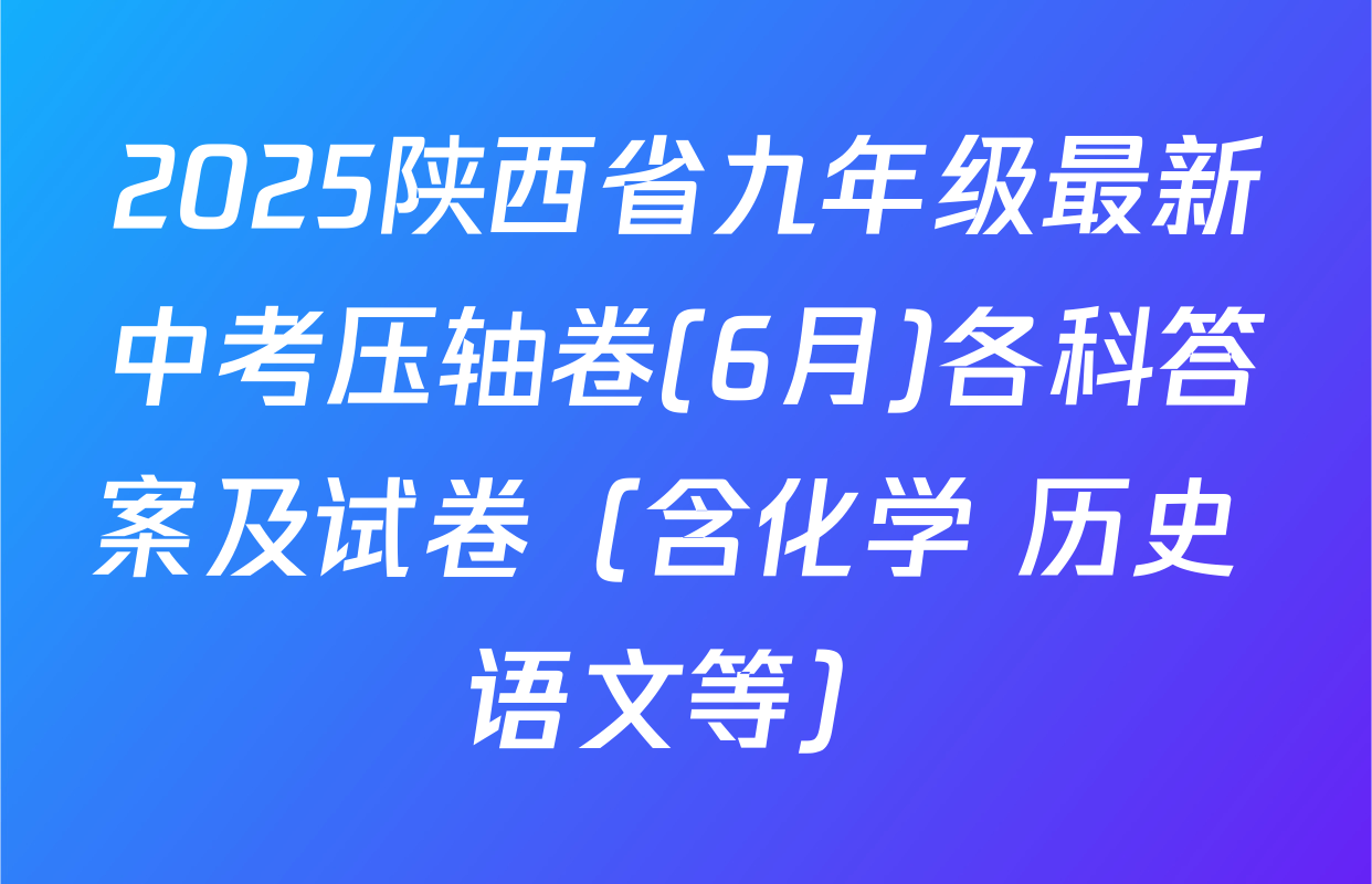 2025陕西省九年级最新中考压轴卷(6月)各科答案及试卷（含化学 历史 语文等）