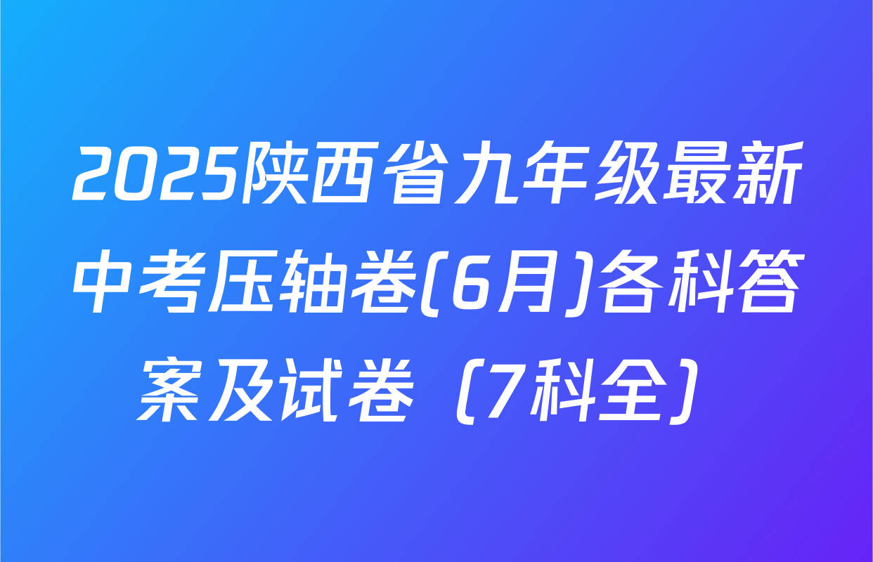 2025陕西省九年级最新中考压轴卷(6月)各科答案及试卷（7科全）