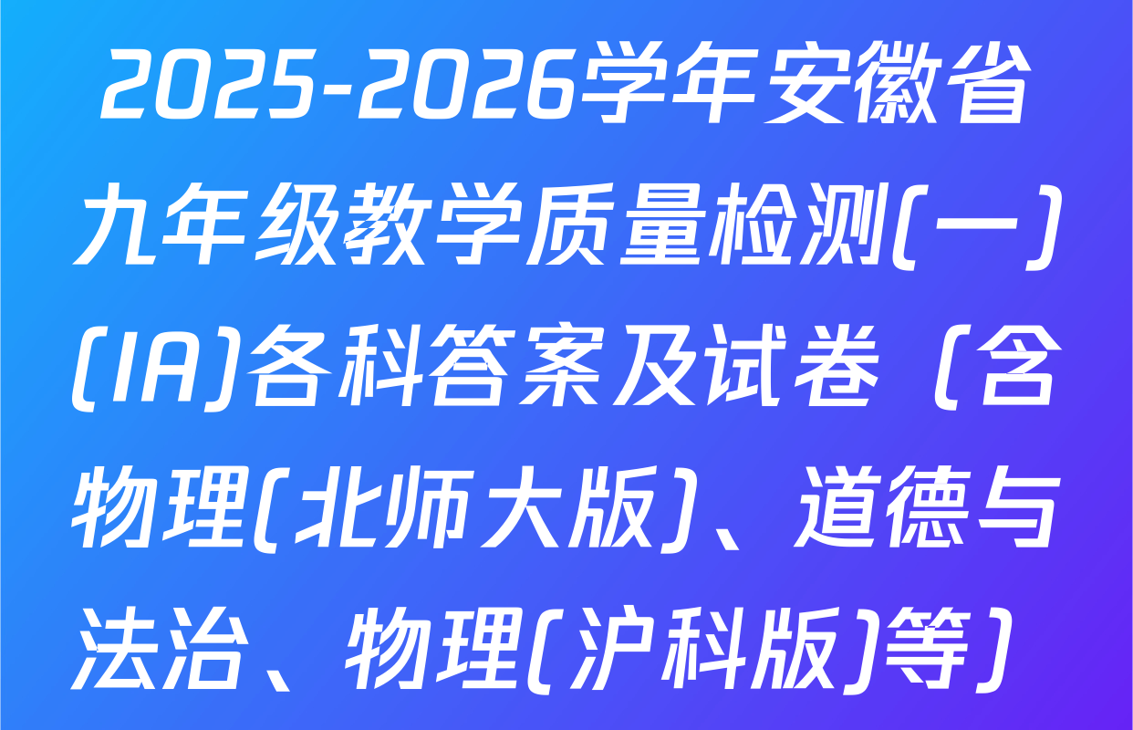 2025-2026学年安徽省九年级教学质量检测(一)(IA)各科答案及试卷（含物理(北师大版)、道德与法治、物理(沪科版)等）