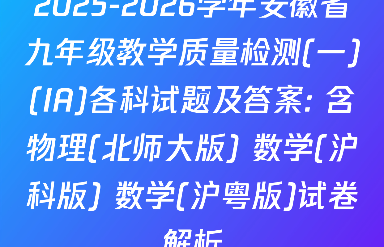 2025-2026学年安徽省九年级教学质量检测(一)(IA)各科试题及答案: 含物理(北师大版) 数学(沪科版) 数学(沪粤版)试卷解析