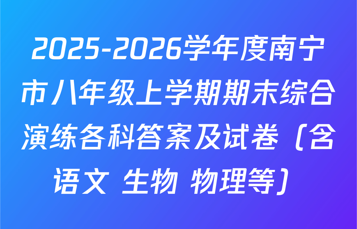 2025-2026学年度南宁市八年级上学期期末综合演练各科答案及试卷（含语文 生物 物理等）