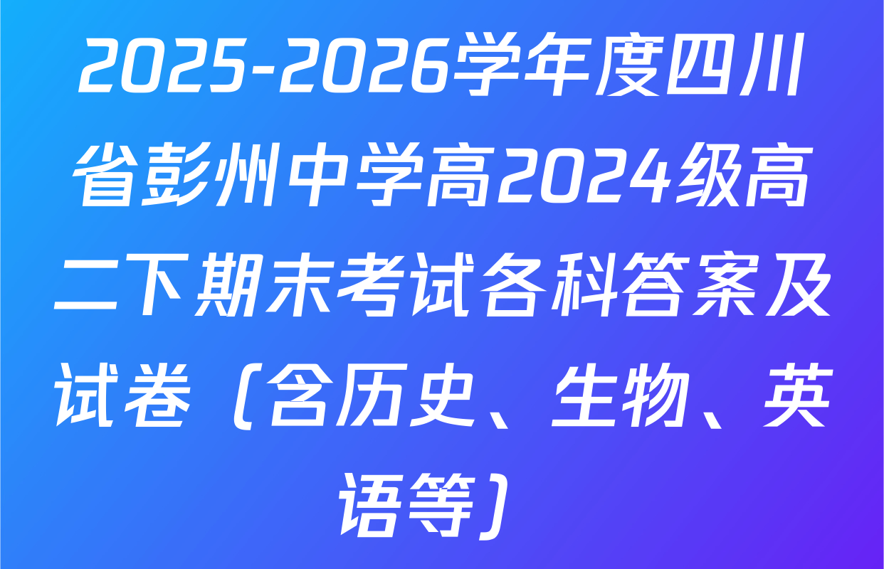 2025-2026学年度四川省彭州中学高2024级高二下期末考试各科答案及试卷（含历史、生物、英语等）