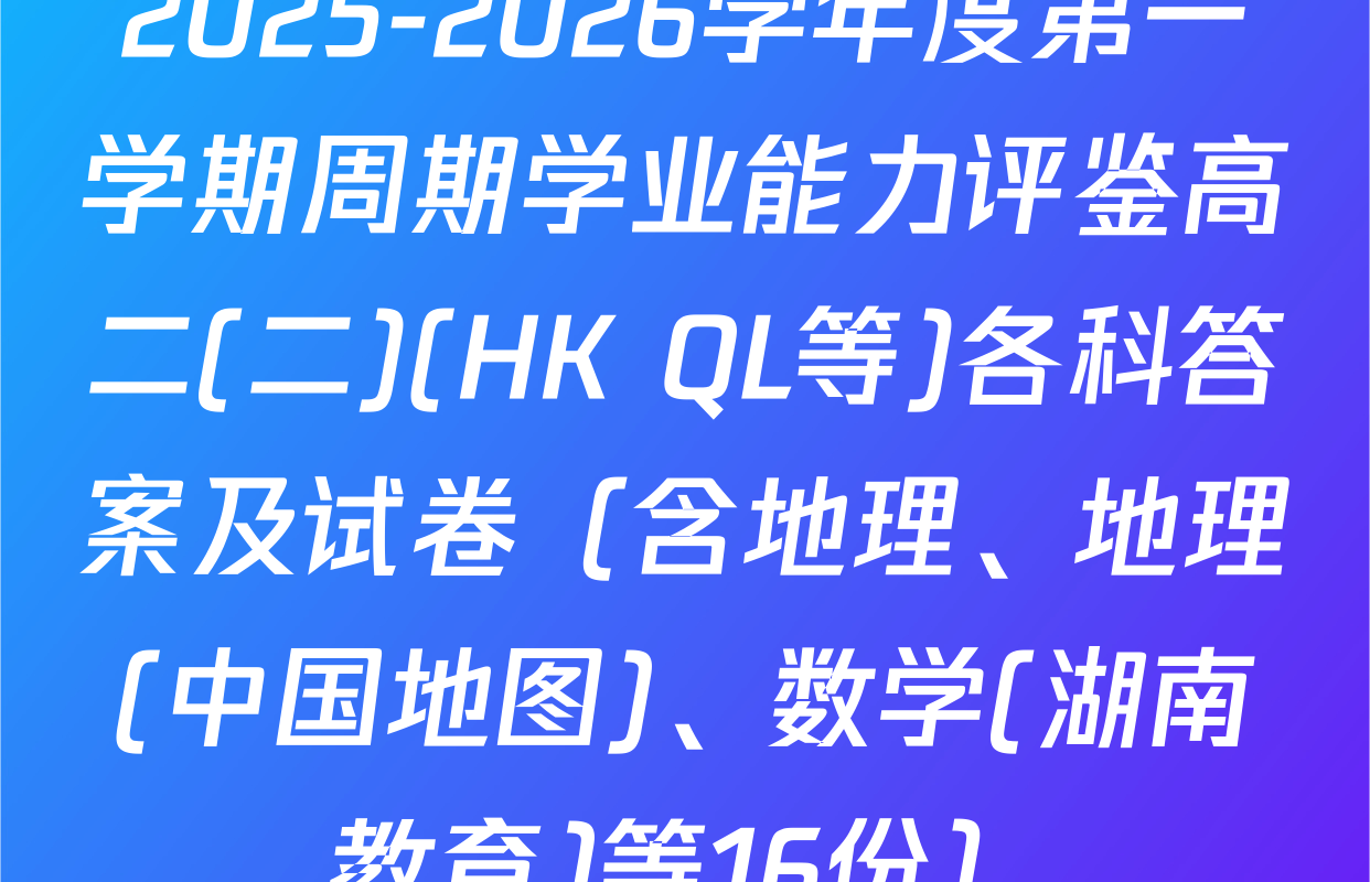 2025-2026学年度第一学期周期学业能力评鉴高二(二)(HK QL等)各科答案及试卷（含地理、地理(中国地图)、数学(湖南教育)等16份）