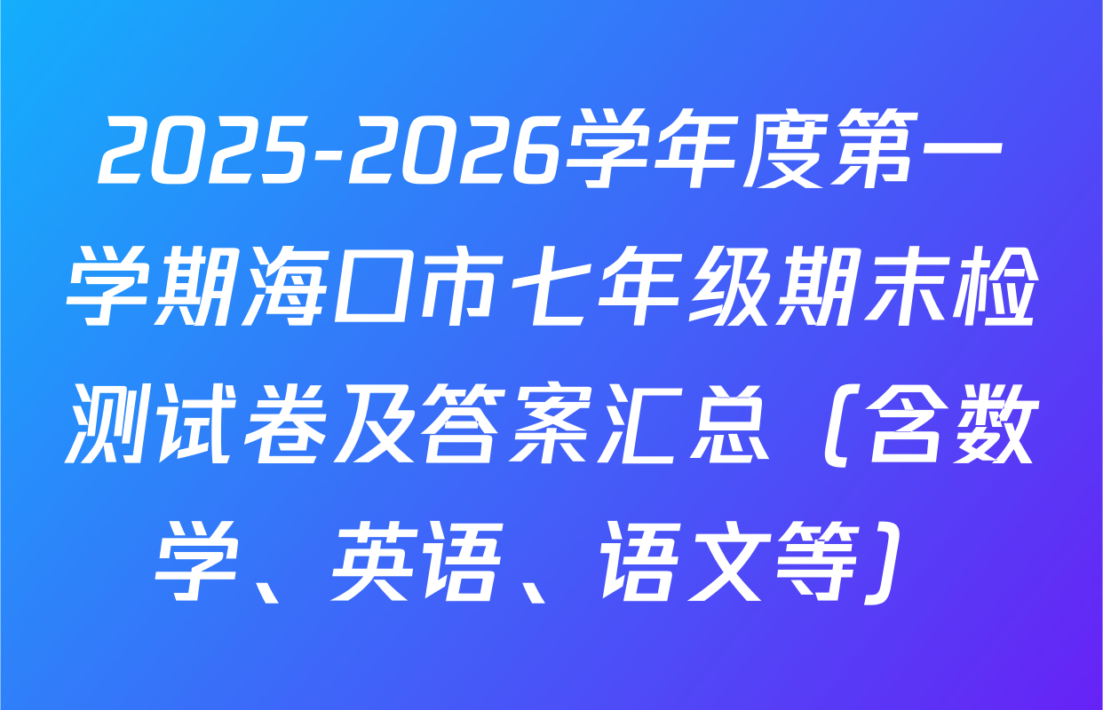 2025-2026学年度第一学期海口市七年级期末检测试卷及答案汇总（含数学、英语、语文等）
