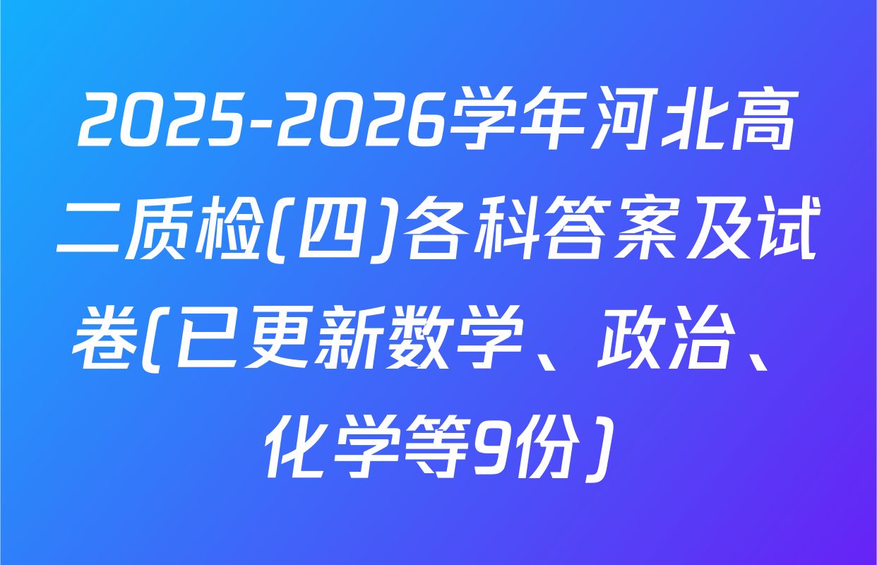 2025-2026学年河北高二质检(四)各科答案及试卷(已更新数学、政治、化学等9份)