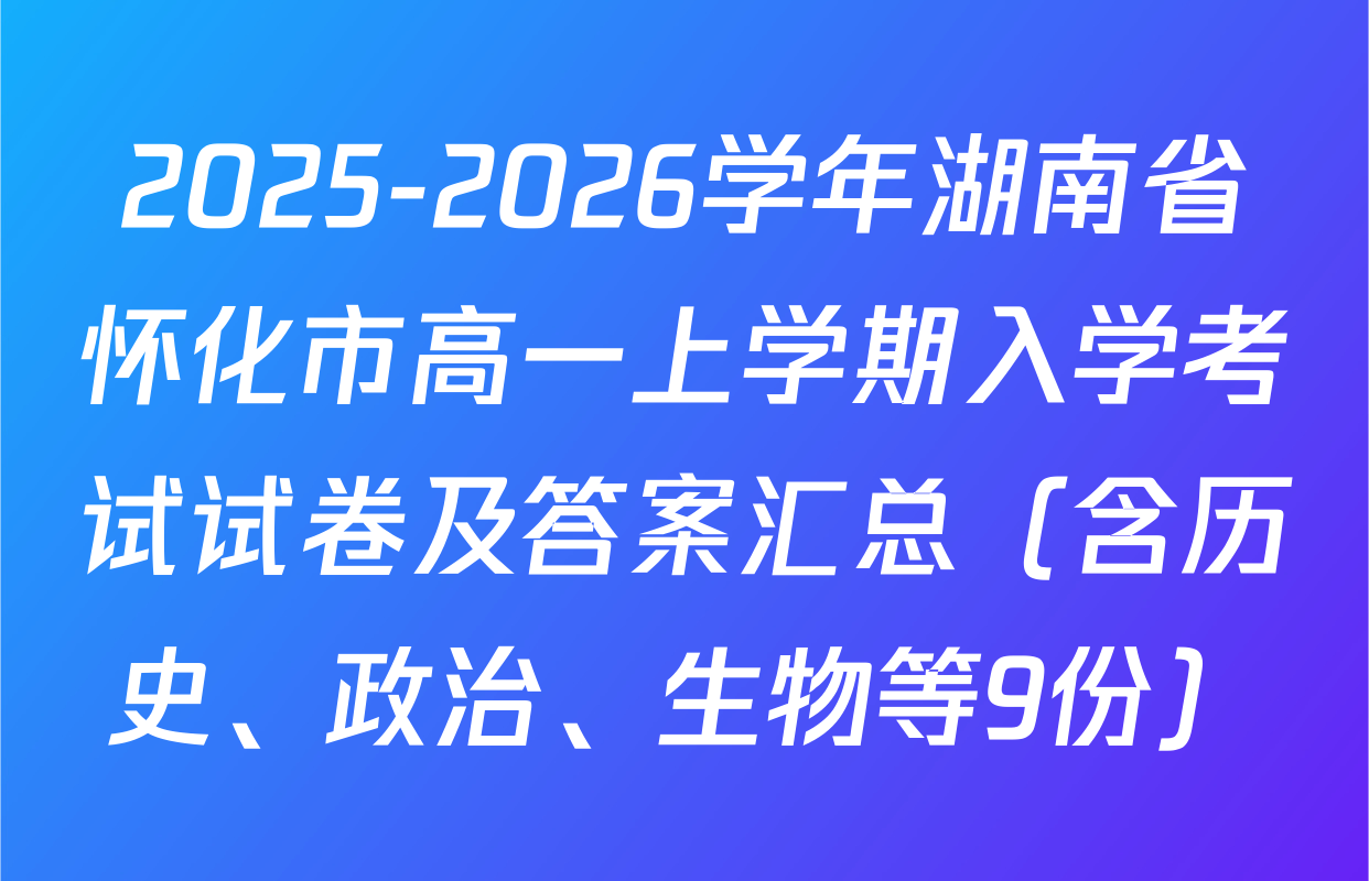 2025-2026学年湖南省怀化市高一上学期入学考试试卷及答案汇总（含历史、政治、生物等9份）