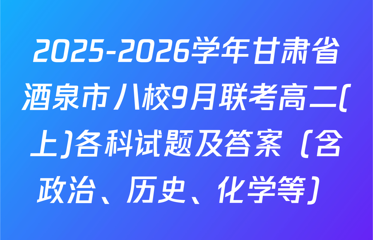 2025-2026学年甘肃省酒泉市八校9月联考高二(上)各科试题及答案（含政治、历史、化学等）