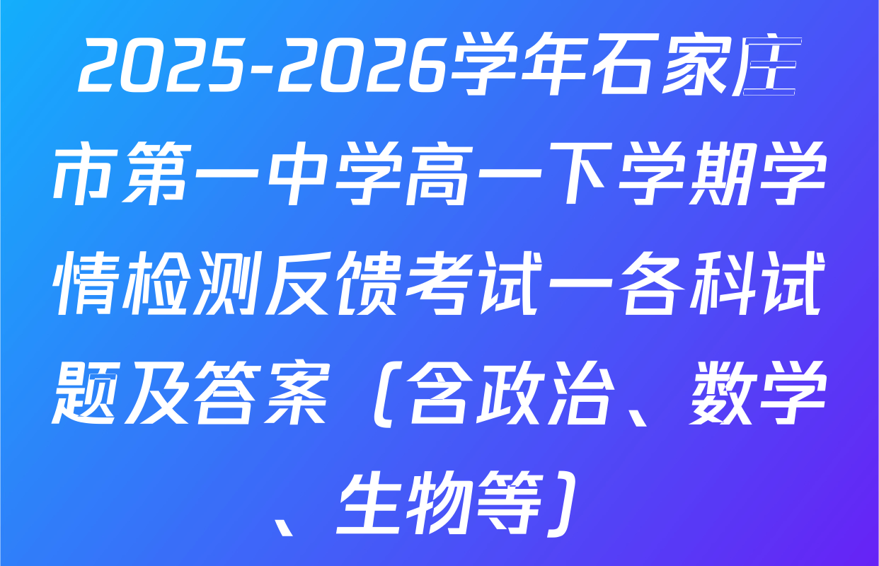 2025-2026学年石家庄市第一中学高一下学期学情检测反馈考试一各科试题及答案（含政治、数学、生物等）
