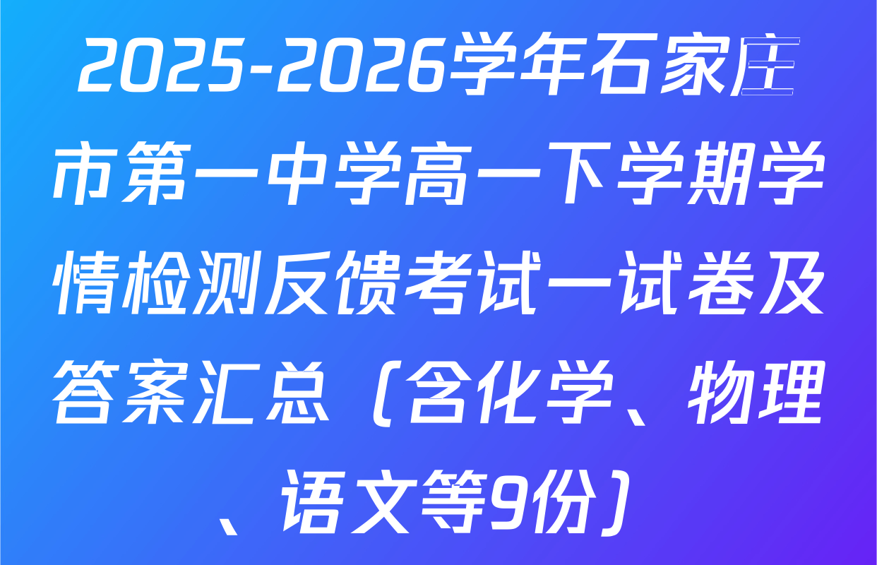 2025-2026学年石家庄市第一中学高一下学期学情检测反馈考试一试卷及答案汇总（含化学、物理、语文等9份）