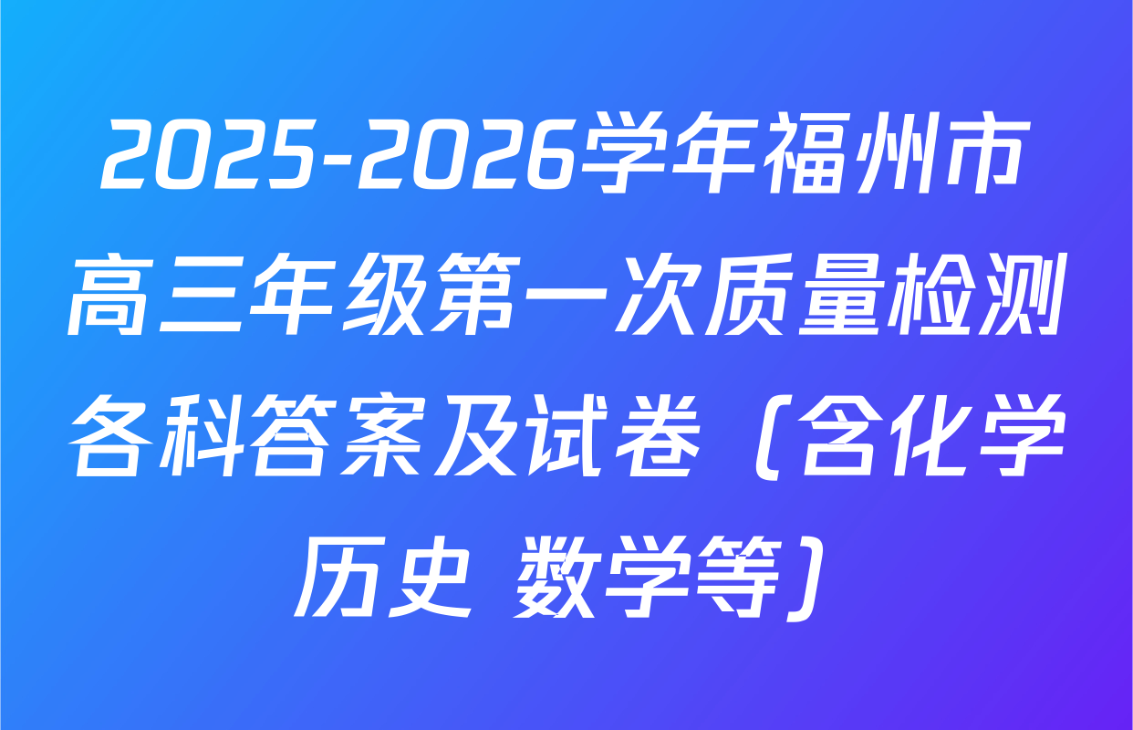 2025-2026学年福州市高三年级第一次质量检测各科答案及试卷（含化学 历史 数学等）