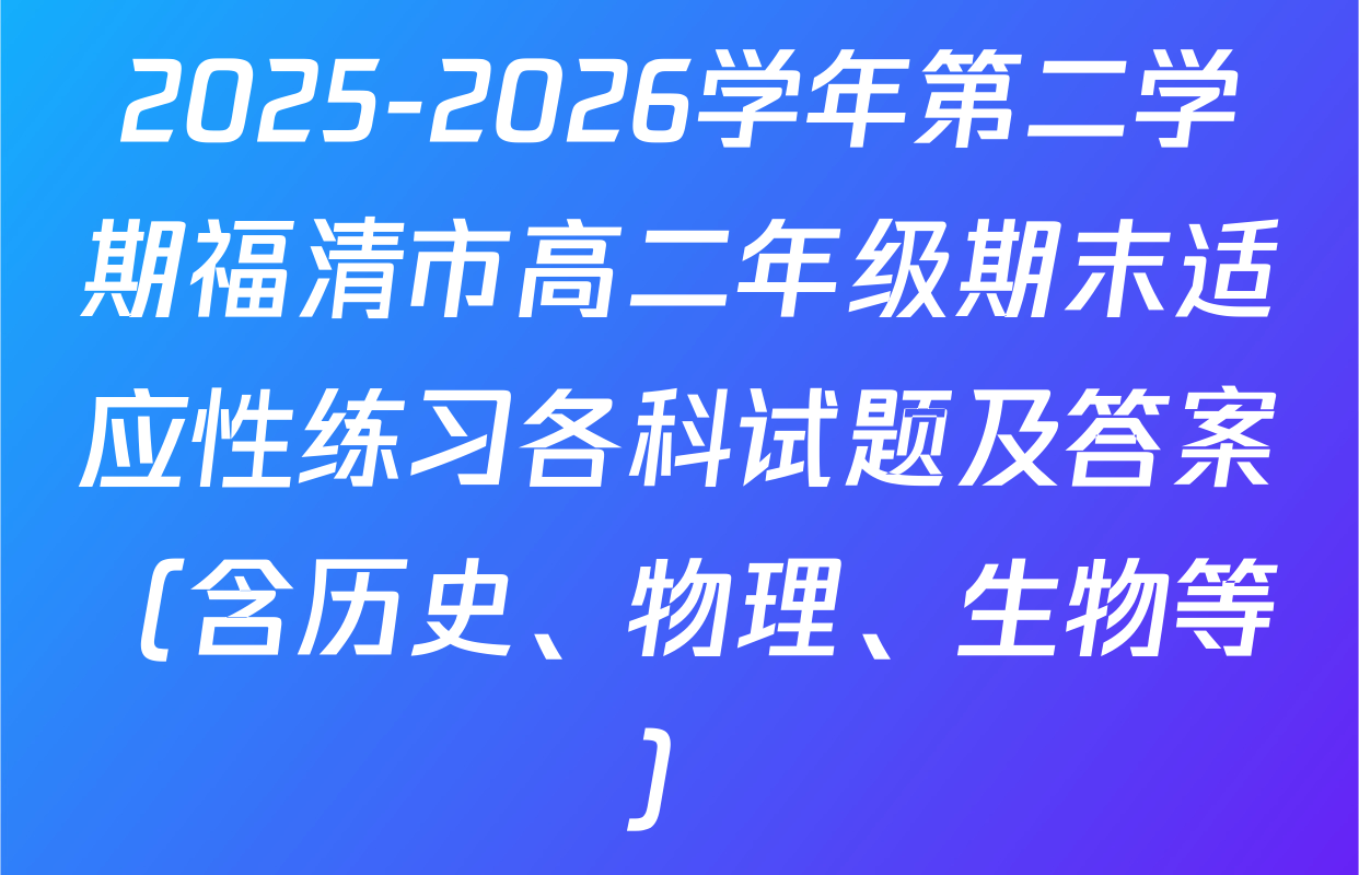 2025-2026学年第二学期福清市高二年级期末适应性练习各科试题及答案（含历史、物理、生物等）