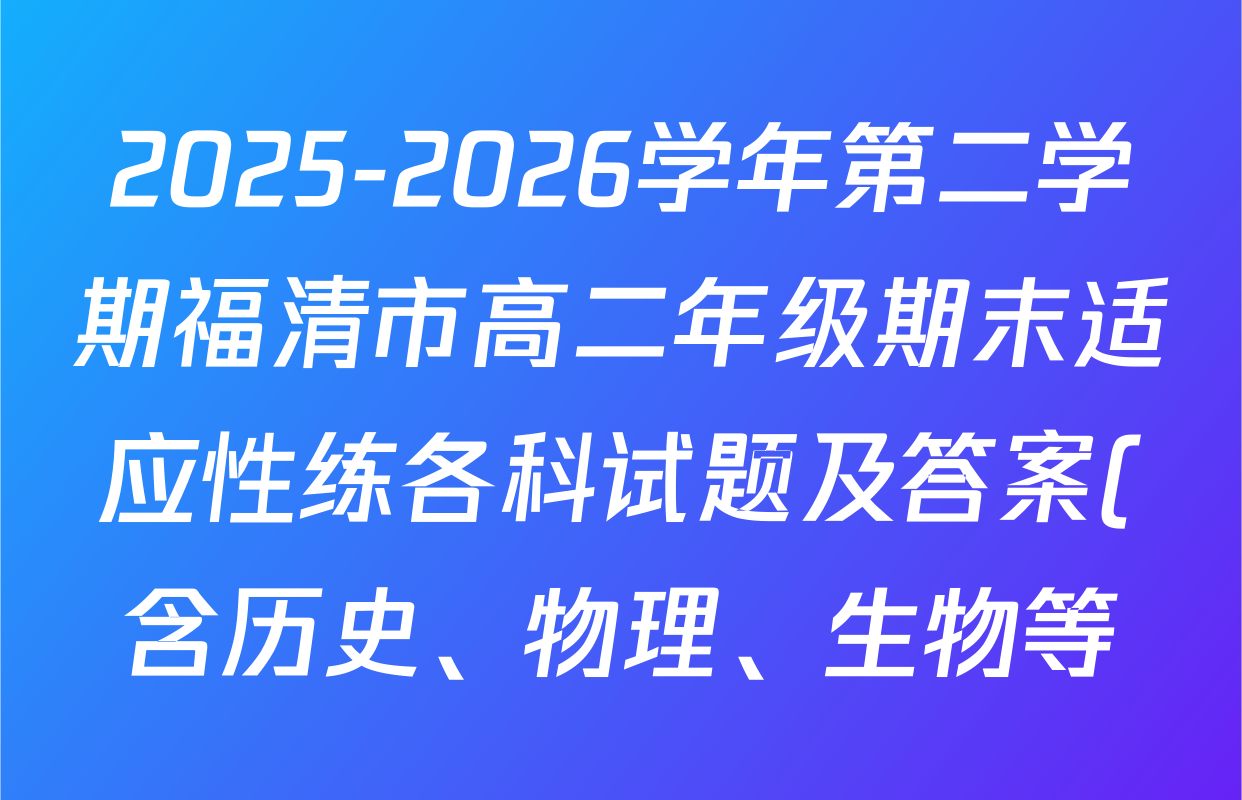 2025-2026学年第二学期福清市高二年级期末适应性练各科试题及答案(含历史、物理、生物等) 2025-2026学年第二学期福清市高二年级期末适应性练各科试题及答案(含历史、物理、生物等)