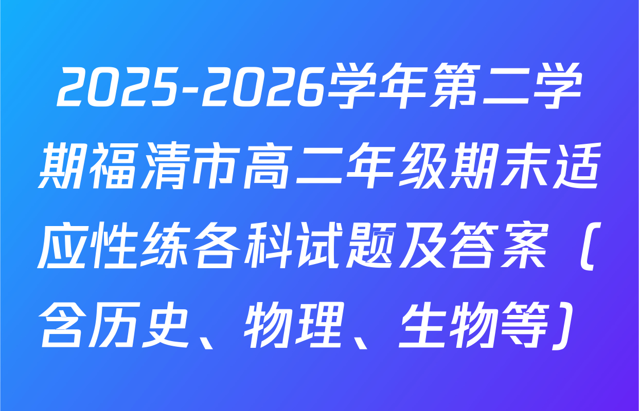 2025-2026学年第二学期福清市高二年级期末适应性练各科试题及答案（含历史、物理、生物等）