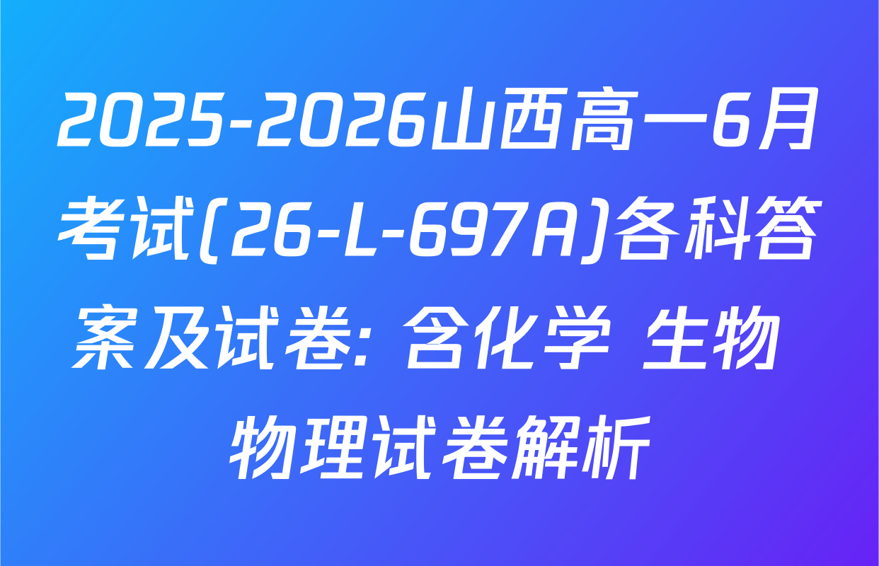 2025-2026山西高一6月考试(26-L-697A)各科答案及试卷: 含化学 生物 物理试卷解析