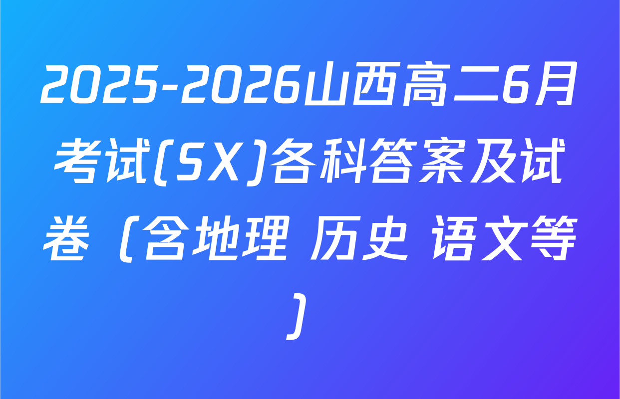 2025-2026山西高二6月考试(SX)各科答案及试卷（含地理 历史 语文等）