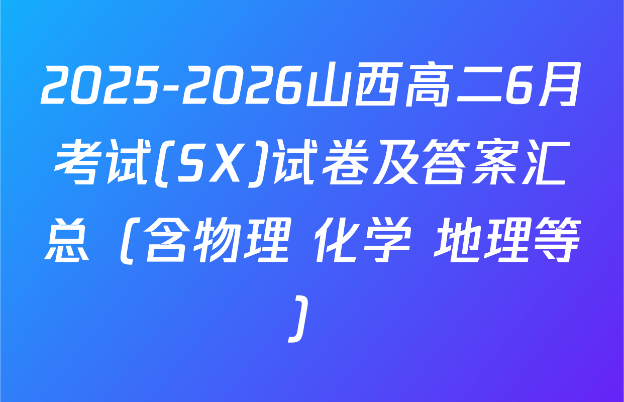 2025-2026山西高二6月考试(SX)试卷及答案汇总（含物理 化学 地理等）
