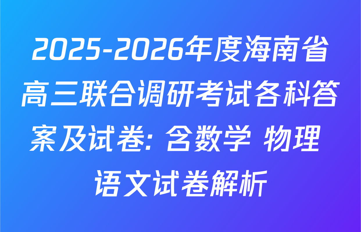 2025-2026年度海南省高三联合调研考试各科答案及试卷: 含数学 物理 语文试卷解析