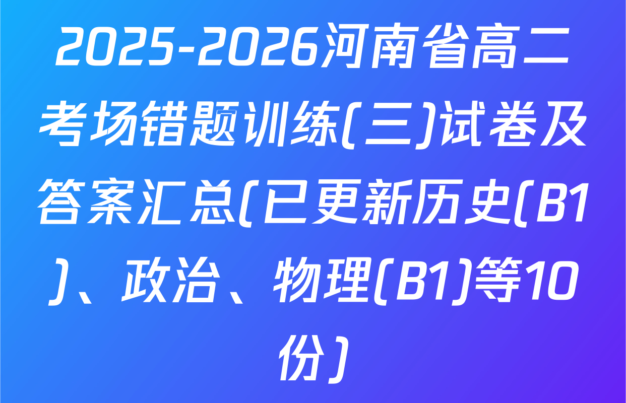 2025-2026河南省高二考场错题训练(三)试卷及答案汇总(已更新历史(B1)、政治、物理(B1)等10份)