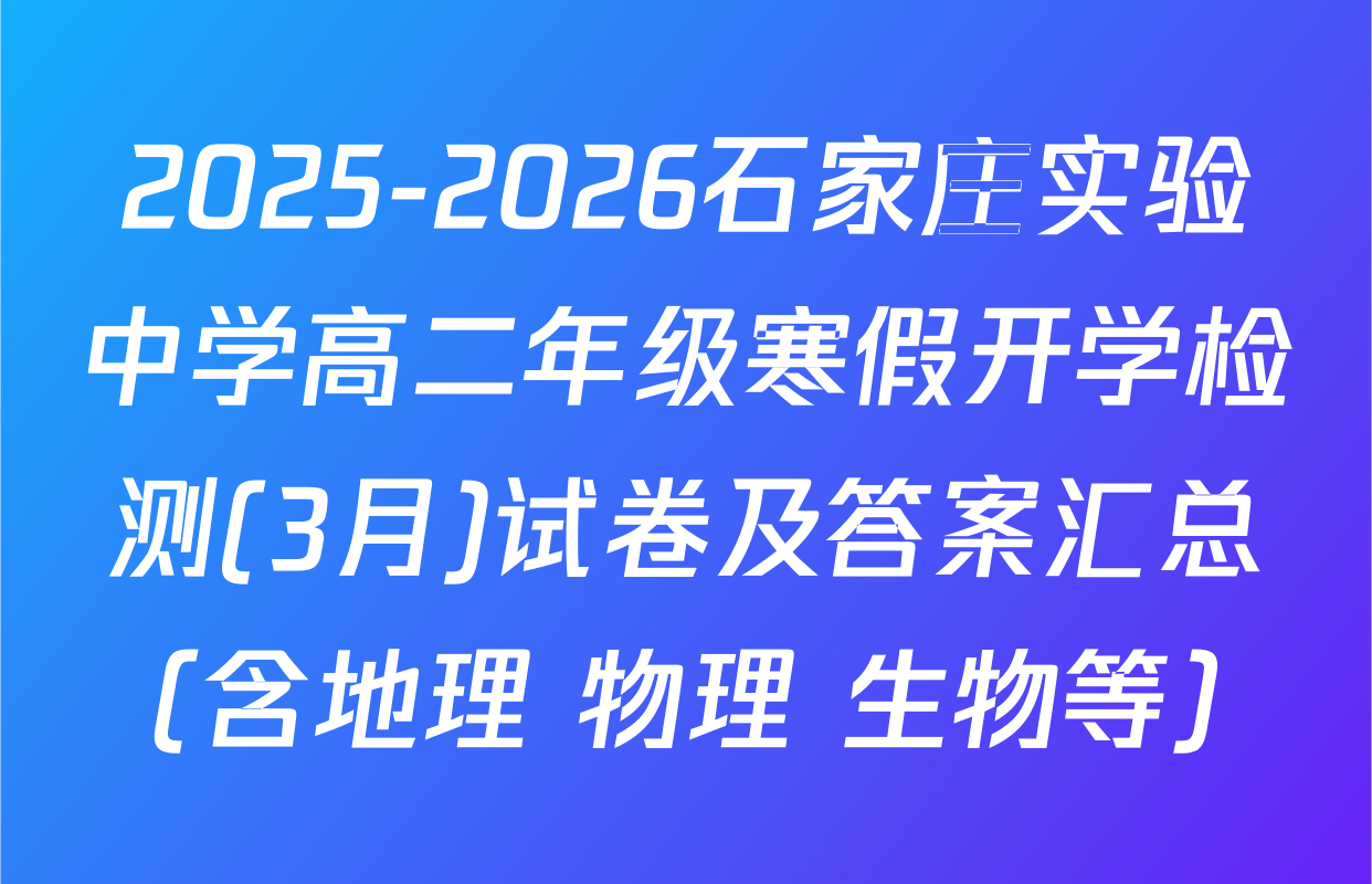 2025-2026石家庄实验中学高二年级寒假开学检测(3月)试卷及答案汇总（含地理 物理 生物等）