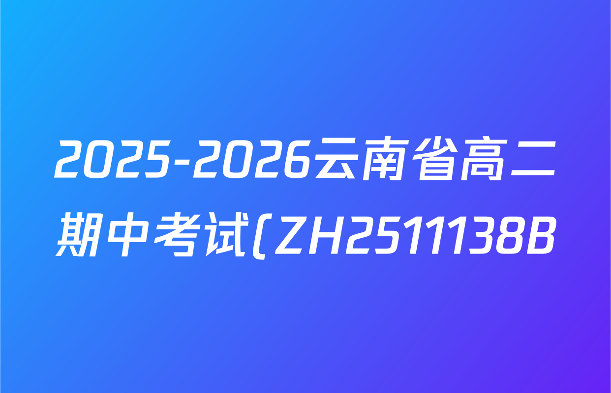 2025-2026云南省高二期中考试(ZH2511138B)各科答案及试卷(含地理 化学 英语等) 2025-2026云南省高二期中考试(ZH2511138B)各科答案及试卷(含地理 化学 英语等)