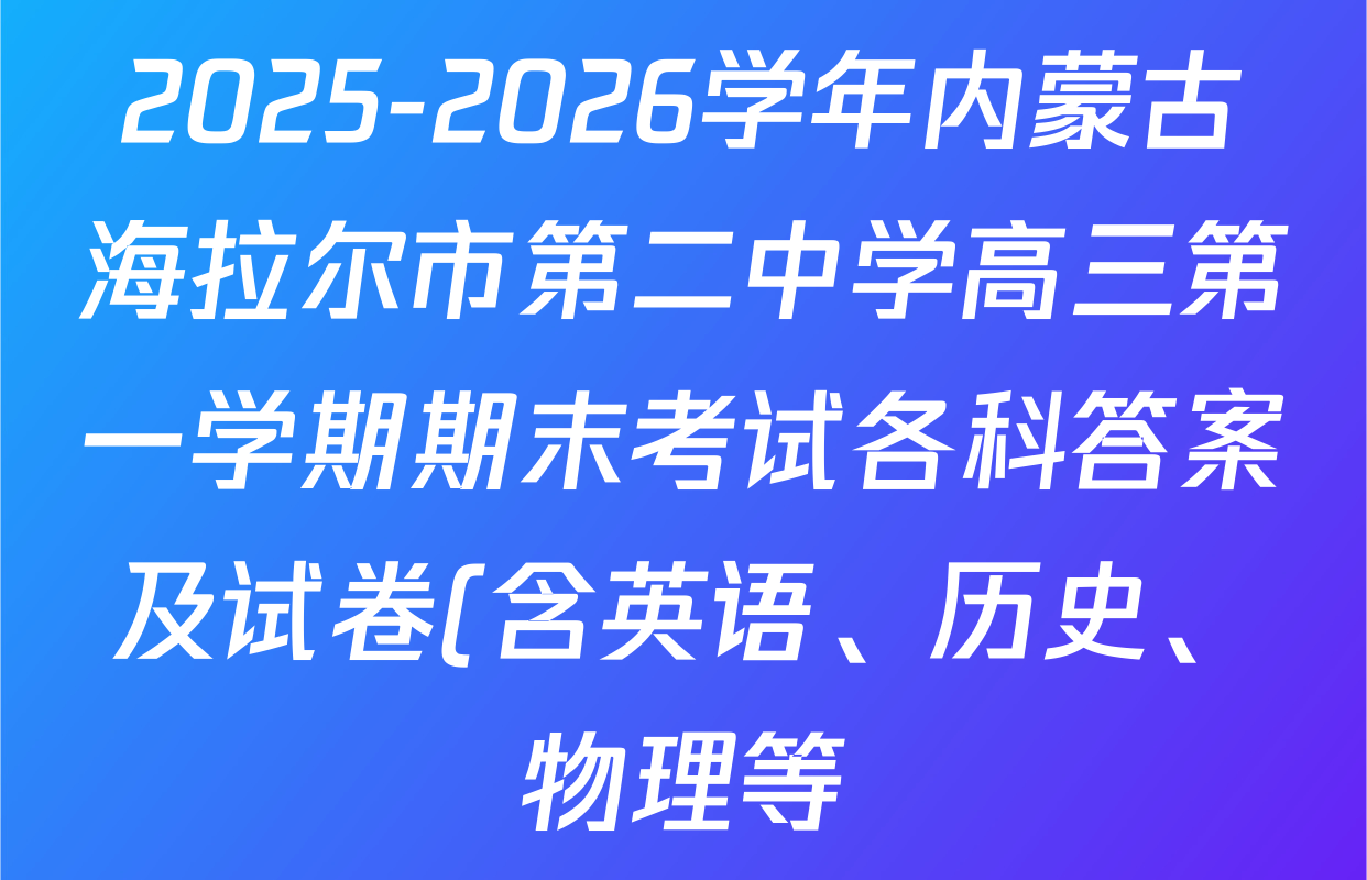 2025-2026学年内蒙古海拉尔市第二中学高三第一学期期末考试各科答案及试卷(含英语、历史、物理等) 2025-2026学年内蒙古海拉尔市第二中学高三第一学期期末考试各科答案及试卷(含英语、历史、物理等)