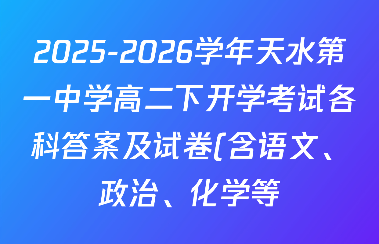 2025-2026学年天水第一中学高二下开学考试各科答案及试卷(含语文、政治、化学等) 2025-2026学年天水第一中学高二下开学考试各科答案及试卷(含语文、政治、化学等)