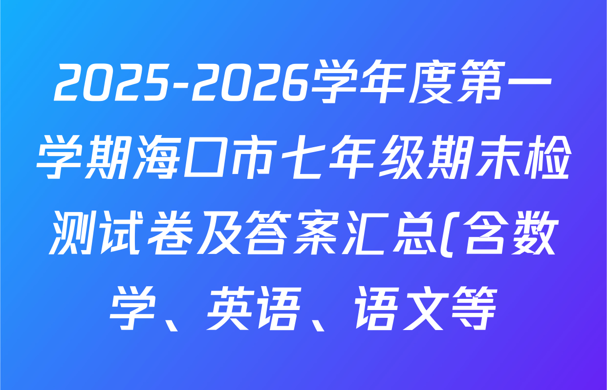 2025-2026学年度第一学期海口市七年级期末检测试卷及答案汇总(含数学、英语、语文等) 2025-2026学年度第一学期海口市七年级期末检测试卷及答案汇总(含数学、英语、语文等)