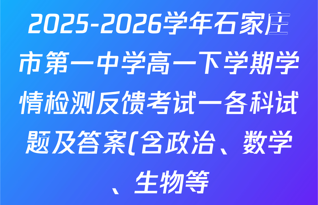 2025-2026学年石家庄市第一中学高一下学期学情检测反馈考试一各科试题及答案(含政治、数学、生物等) 2025-2026学年石家庄市第一中学高一下学期学情检测反馈考试一各科试题及答案(含政治、数学、生物等)