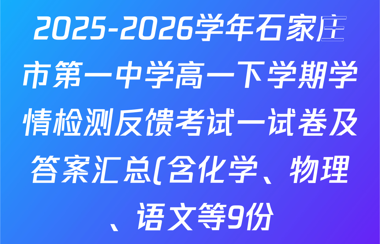 2025-2026学年石家庄市第一中学高一下学期学情检测反馈考试一试卷及答案汇总(含化学、物理、语文等9份)