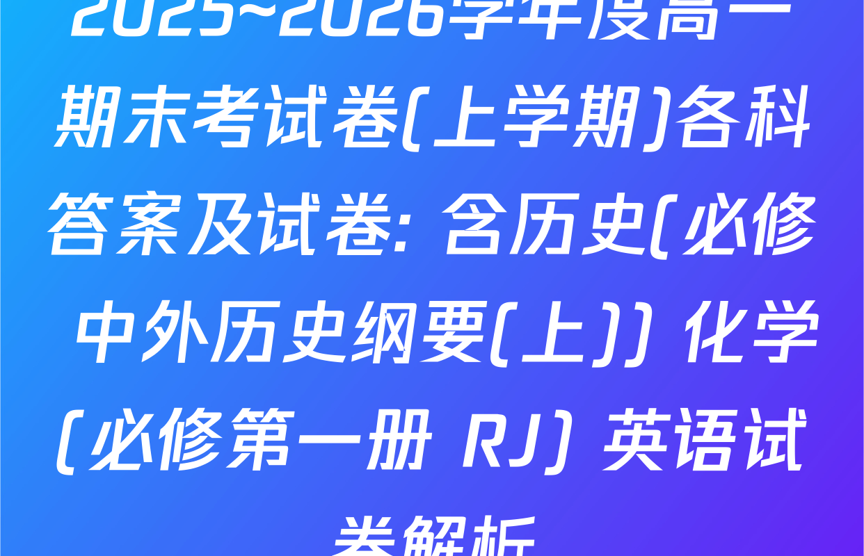2025~2026学年度高一期末考试卷(上学期)各科答案及试卷: 含历史(必修 中外历史纲要(上)) 化学(必修第一册 RJ) 英语试卷解析