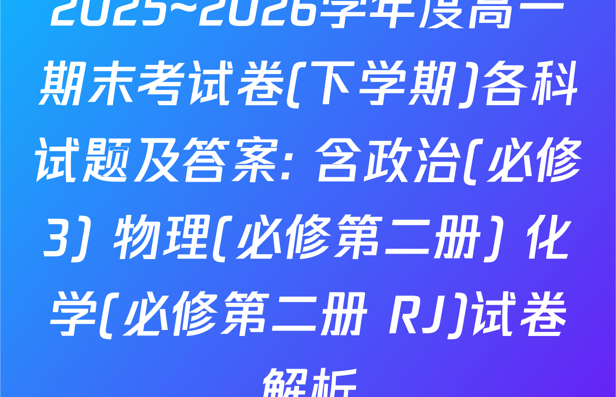 2025~2026学年度高一期末考试卷(下学期)各科试题及答案: 含政治(必修3) 物理(必修第二册) 化学(必修第二册 RJ)试卷解析