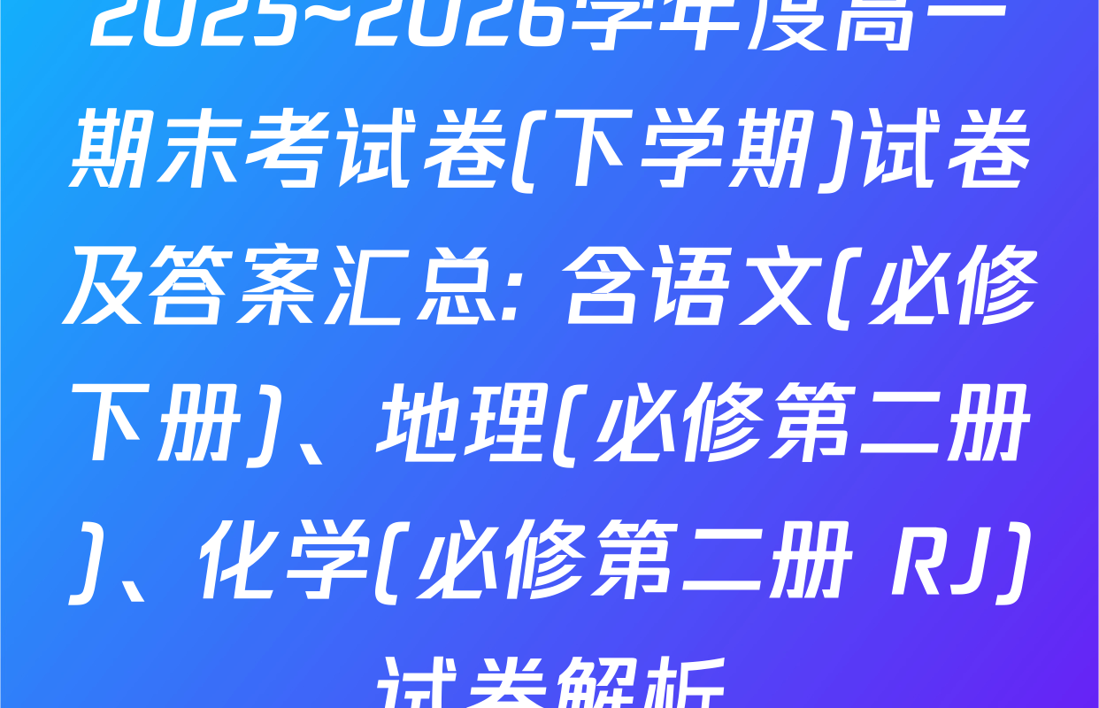 2025~2026学年度高一期末考试卷(下学期)试卷及答案汇总: 含语文(必修下册)、地理(必修第二册)、化学(必修第二册 RJ)试卷解析