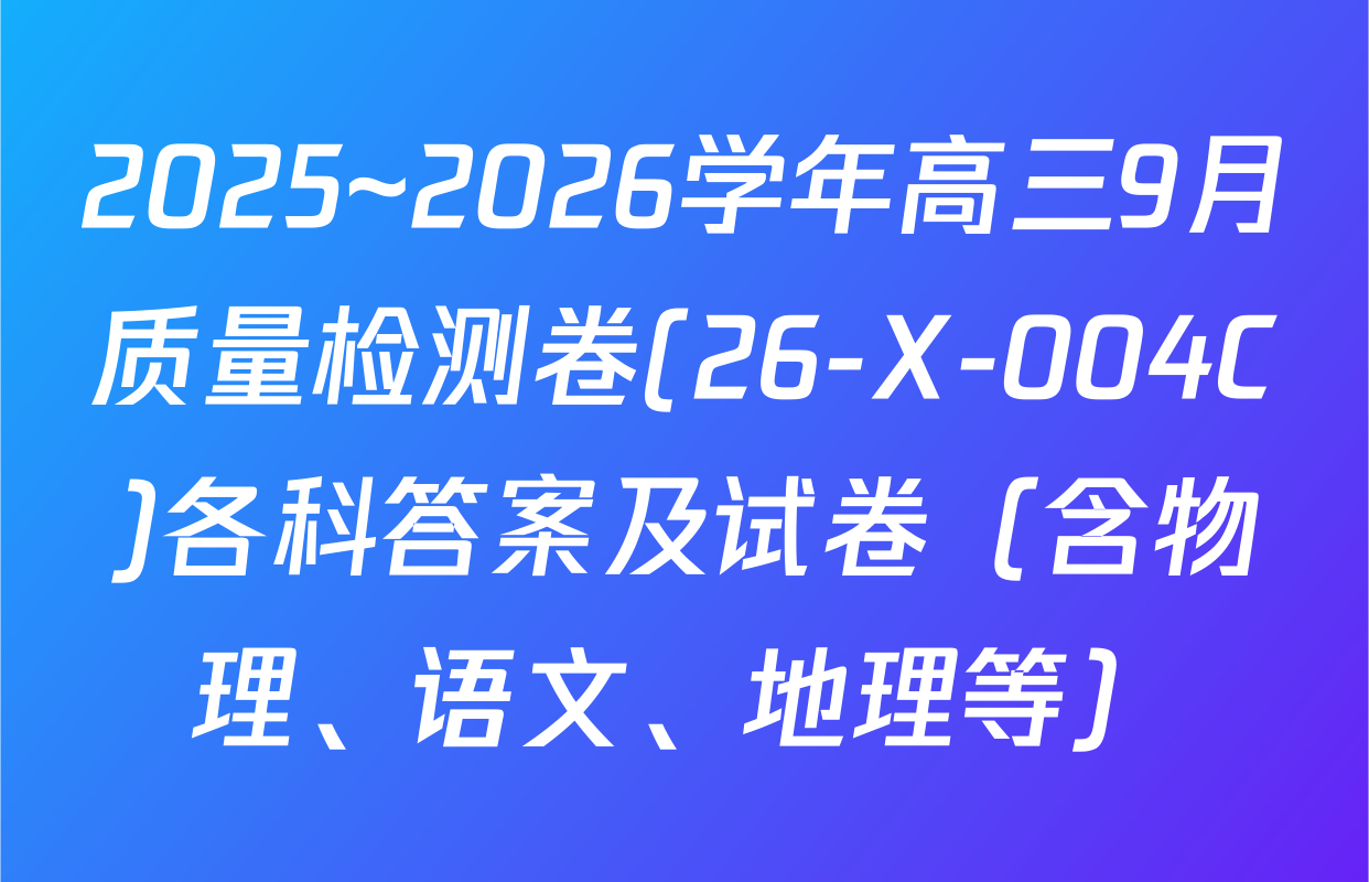 2025~2026学年高三9月质量检测卷(26-X-004C)各科答案及试卷（含物理、语文、地理等）