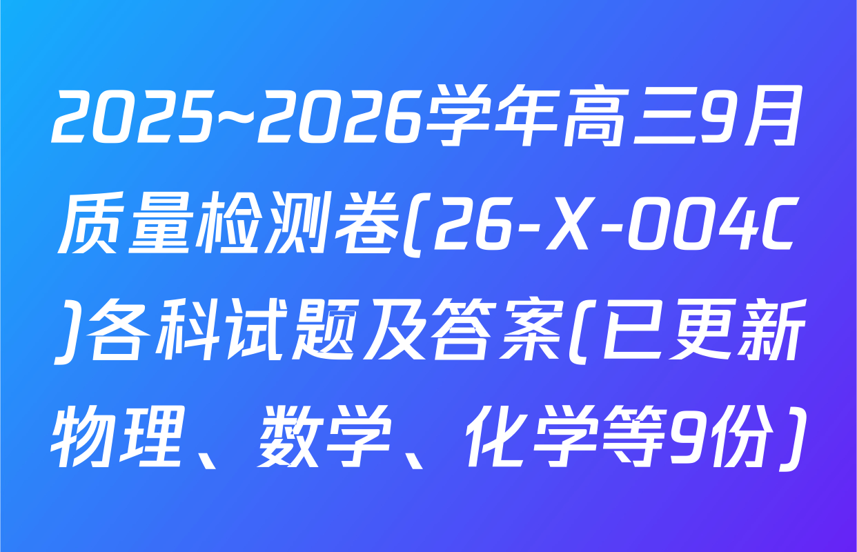 2025~2026学年高三9月质量检测卷(26-X-004C)各科试题及答案(已更新物理、数学、化学等9份)