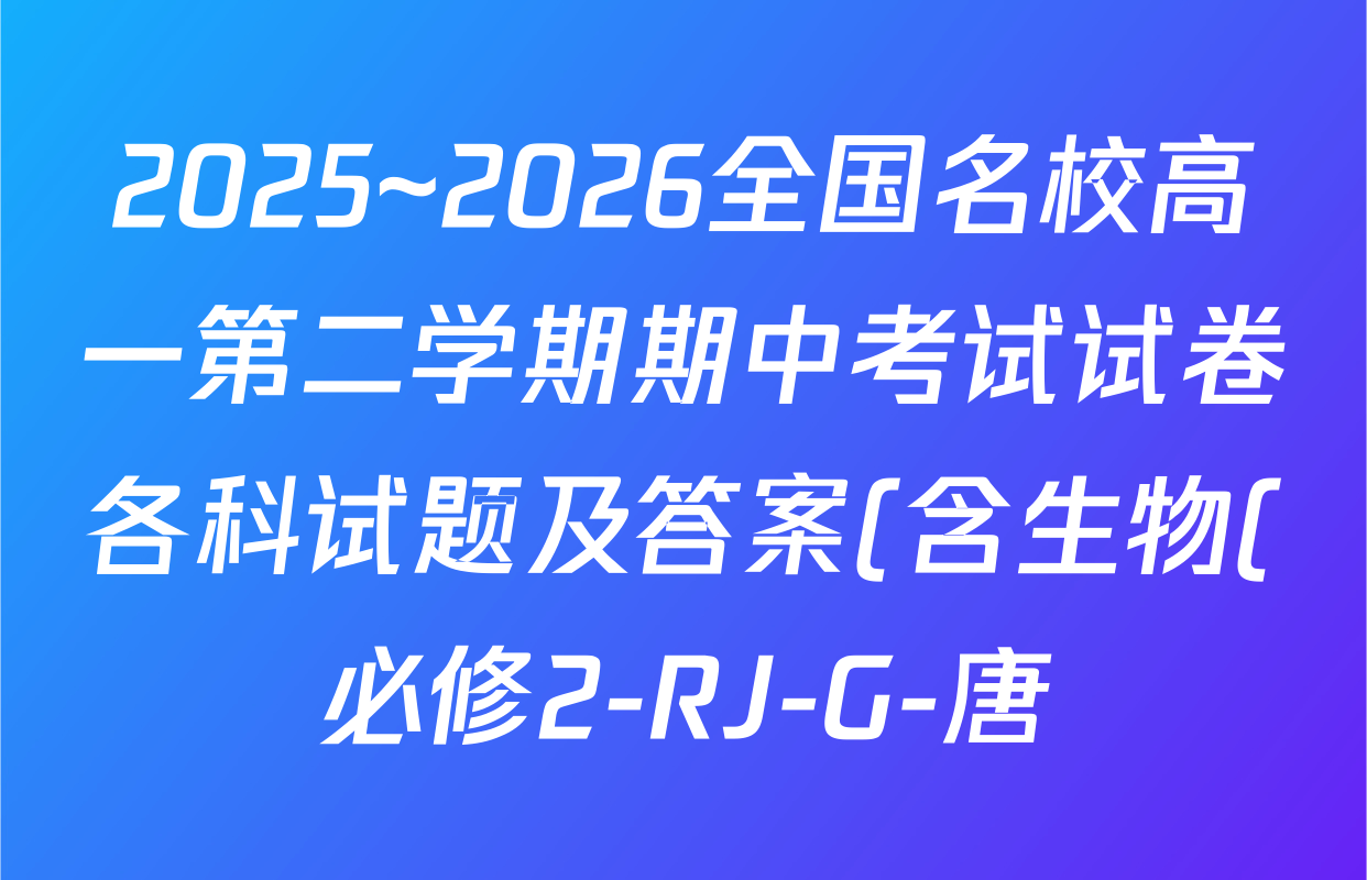 2025~2026全国名校高一第二学期期中考试试卷各科试题及答案(含生物(必修2-RJ-G-唐)、数学(必修第二册-RJA-X-F-H-唐)、语文(必修下册-BB-X-F-唐A)等9份) 2025~2026全国名校高一第二学期期中考试试卷各科试题及答案(含生物(必修2-RJ-G-唐)、数学(必修第二册-RJA-X-F-H-唐)、语文(必修下册-BB-X-F-唐A)等9份)