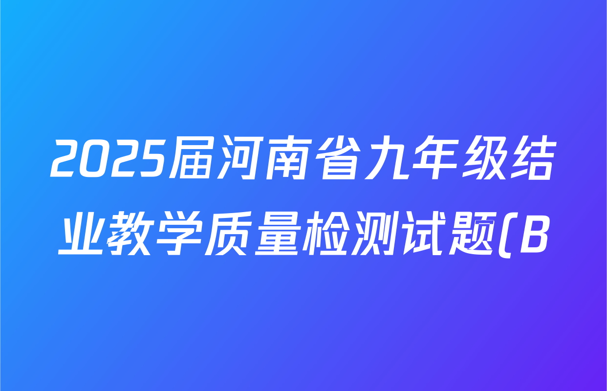 2025届河南省九年级结业教学质量检测试题(B)试卷及答案汇总(7科全) 2025届河南省九年级结业教学质量检测试题(B)试卷及答案汇总(7科全)