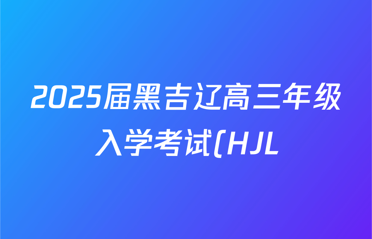 2025届黑吉辽高三年级入学考试(HJL)试卷及答案汇总(含语文 英语 物理等) 2025届黑吉辽高三年级入学考试(HJL)试卷及答案汇总(含语文 英语 物理等)