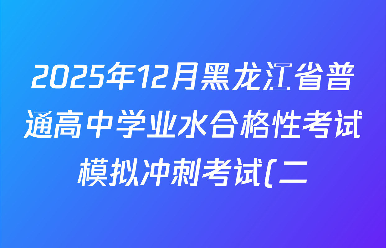 2025年12月黑龙江省普通高中学业水合格性考试模拟冲刺考试(二)各科答案及试卷(已更新地理、政治、英语等9份) 2025年12月黑龙江省普通高中学业水合格性考试模拟冲刺考试(二)各科答案及试卷(已更新地理、政治、英语等9份)