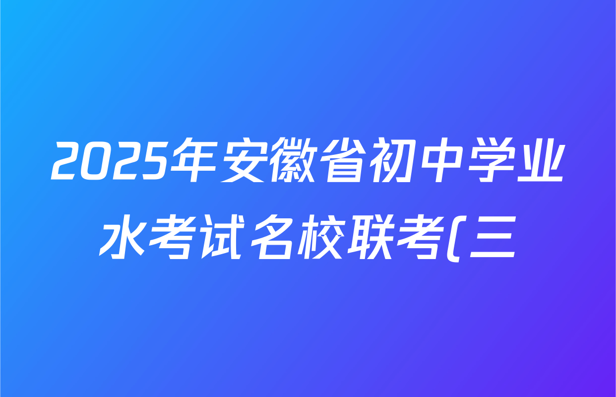 2025年安徽省初中学业水考试名校联考(三)各科试题及答案(含物理、语文、英语等7份) 2025年安徽省初中学业水考试名校联考(三)各科试题及答案(含物理、语文、英语等7份)