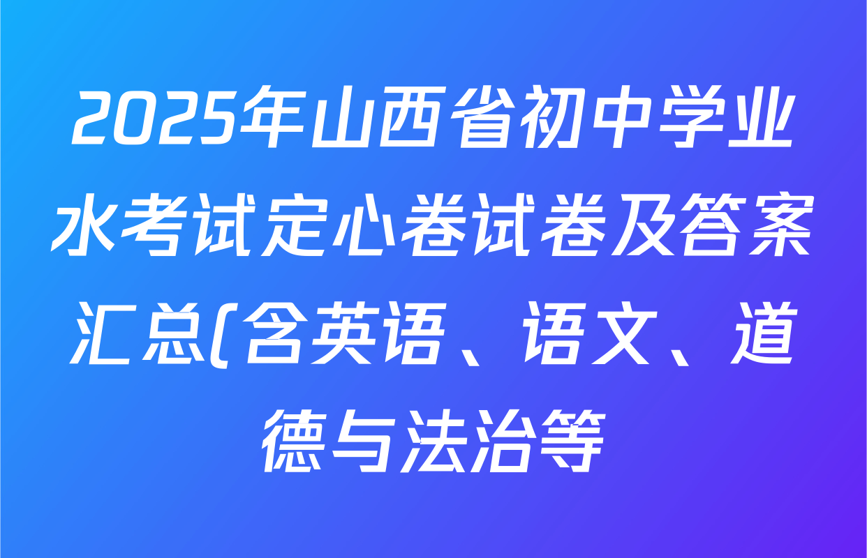 2025年山西省初中学业水考试定心卷试卷及答案汇总(含英语、语文、道德与法治等) 2025年山西省初中学业水考试定心卷试卷及答案汇总(含英语、语文、道德与法治等)
