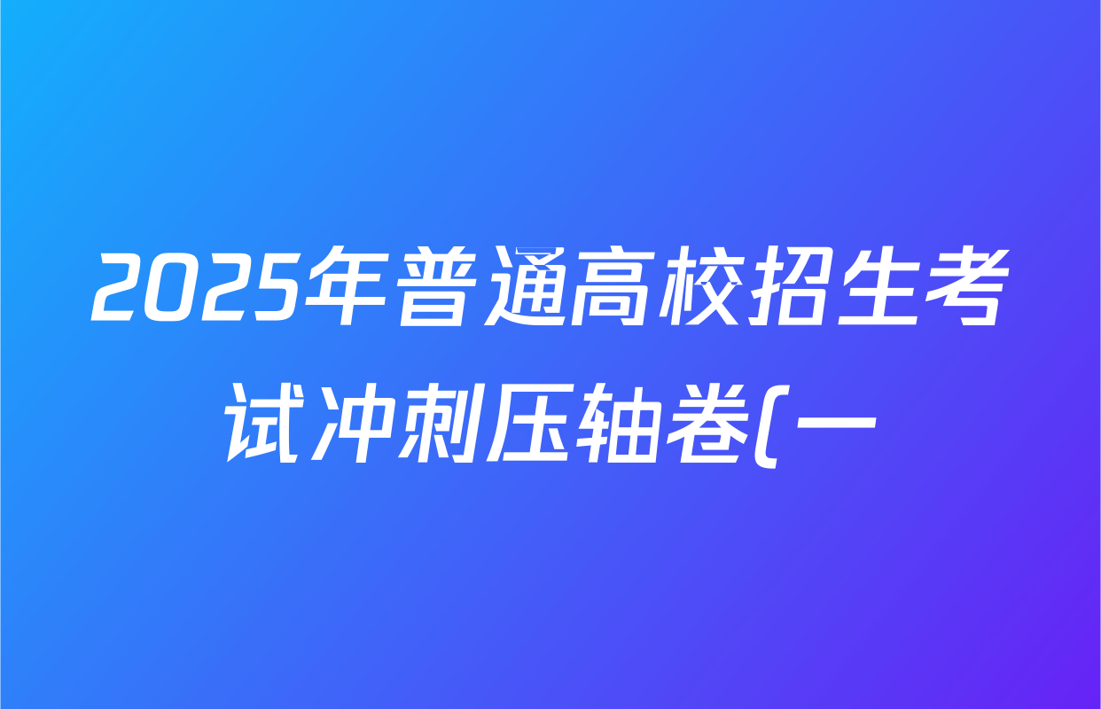 2025年普通高校招生考试冲刺压轴卷(一)1各科答案及试卷(已更新历史(K在括号外)、语文(X在括号外)、生物(A在括号外)等58份) 2025年普通高校招生考试冲刺压轴卷(一)1各科答案及试卷(已更新历史(K在括号外)、语文(X在括号外)、生物(A在括号外)等58份)