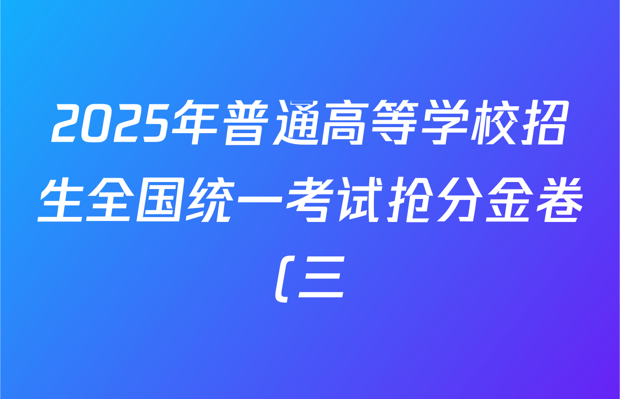 2025年普通高等学校招生全国统一考试抢分金卷(三)试卷及答案汇总: 含英语 语文 数学试卷解析 2025年普通高等学校招生全国统一考试抢分金卷(三)试卷及答案汇总: 含英语 语文 数学试卷解析