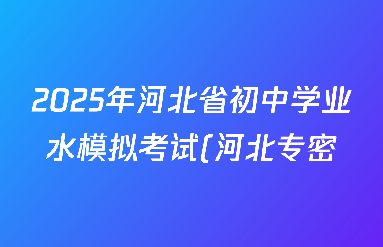 2025年河北省初中学业水模拟考试(河北专密)试卷及答案汇总(含数学 英语 物理等) 2025年河北省初中学业水模拟考试(河北专密)试卷及答案汇总(含数学 英语 物理等)