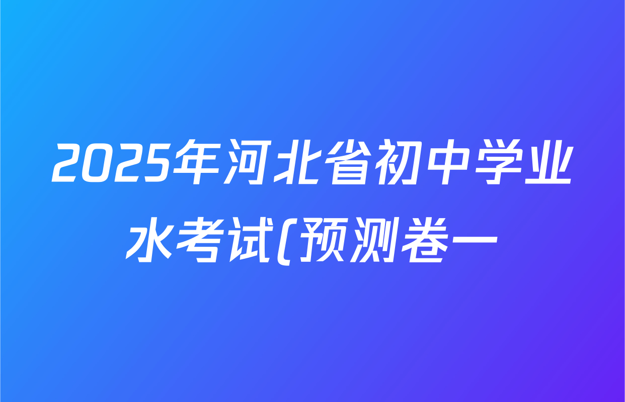 2025年河北省初中学业水考试(预测卷一)各科答案及试卷(含历史 语文 道德与法治等) 2025年河北省初中学业水考试(预测卷一)各科答案及试卷(含历史 语文 道德与法治等)