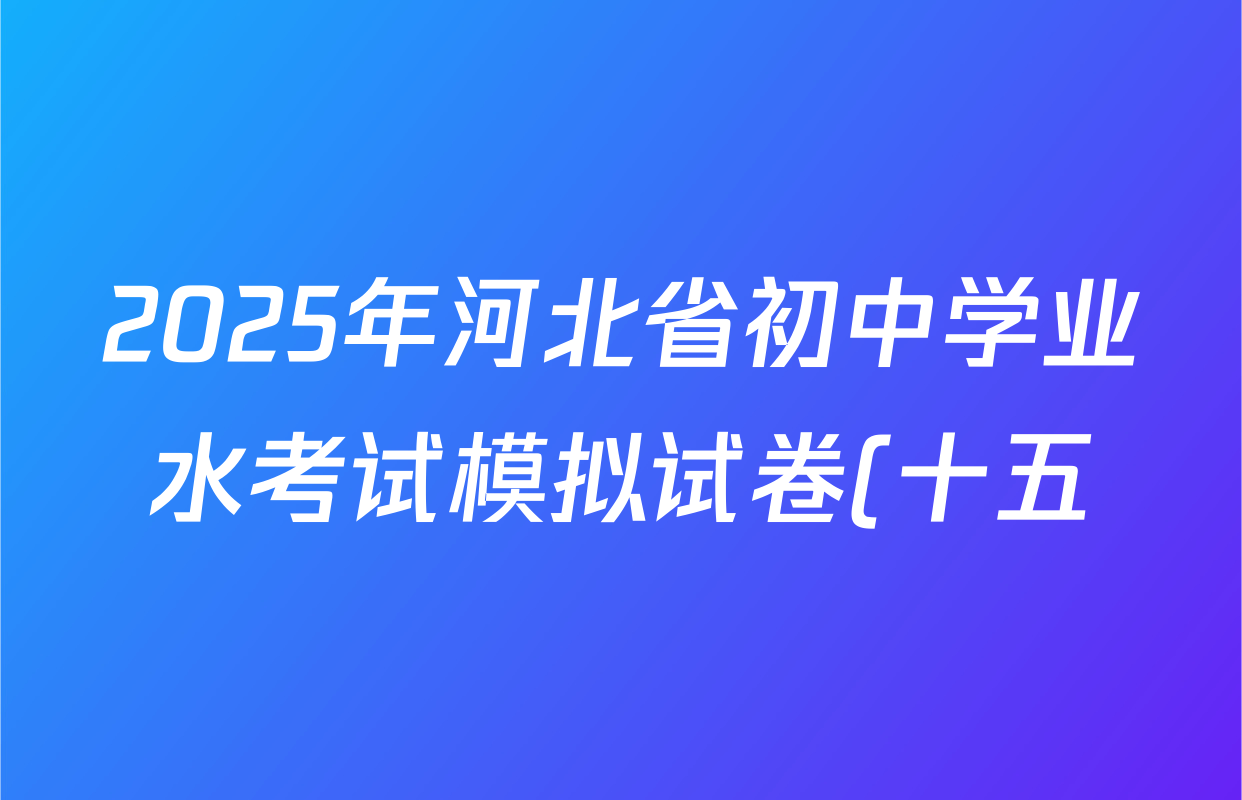 2025年河北省初中学业水考试模拟试卷(十五)15试卷及答案汇总(已更新语文、物理、化学等8份) 2025年河北省初中学业水考试模拟试卷(十五)15试卷及答案汇总(已更新语文、物理、化学等8份)