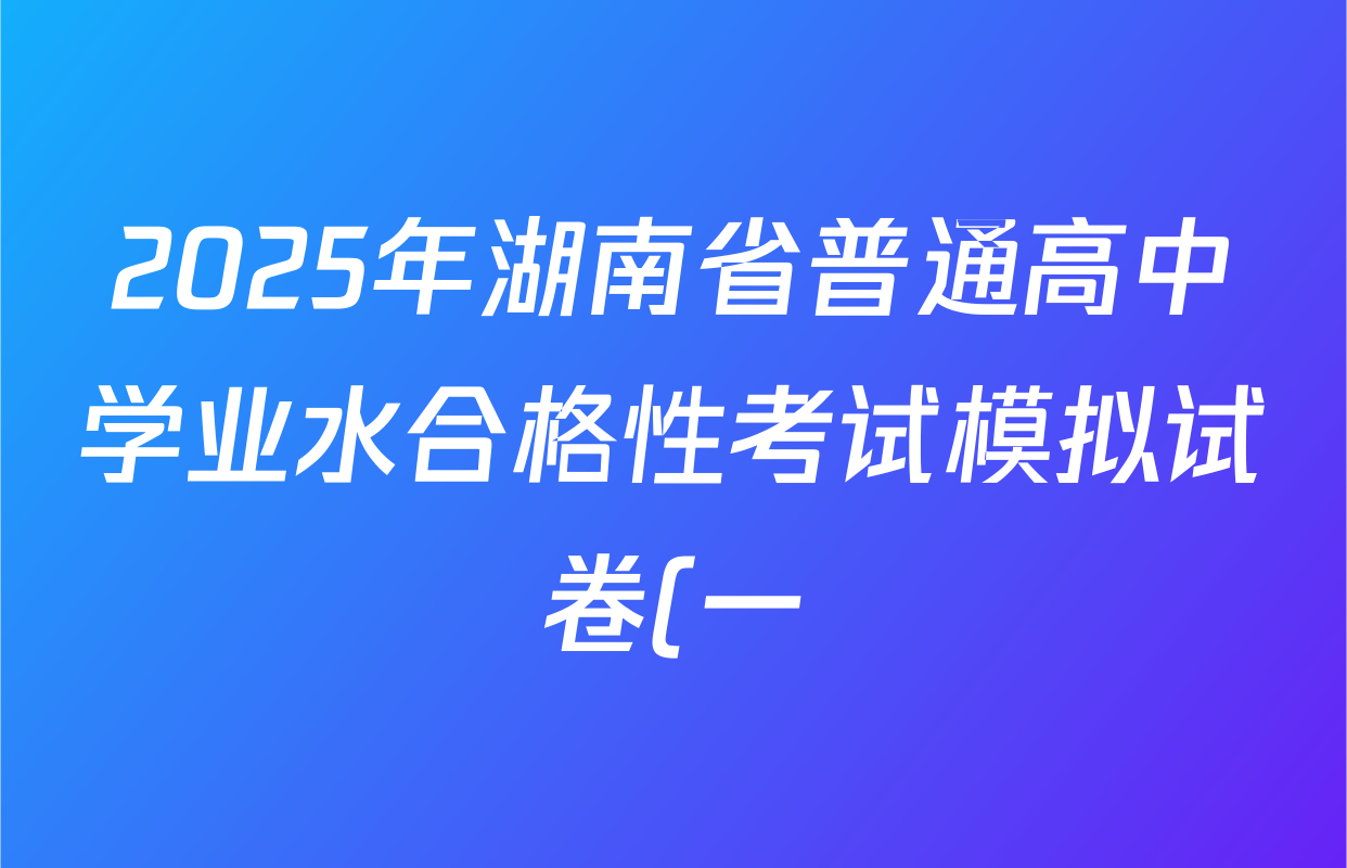 2025年湖南省普通高中学业水合格性考试模拟试卷(一)试卷及答案汇总(含历史 地理 英语等) 2025年湖南省普通高中学业水合格性考试模拟试卷(一)试卷及答案汇总(含历史 地理 英语等)