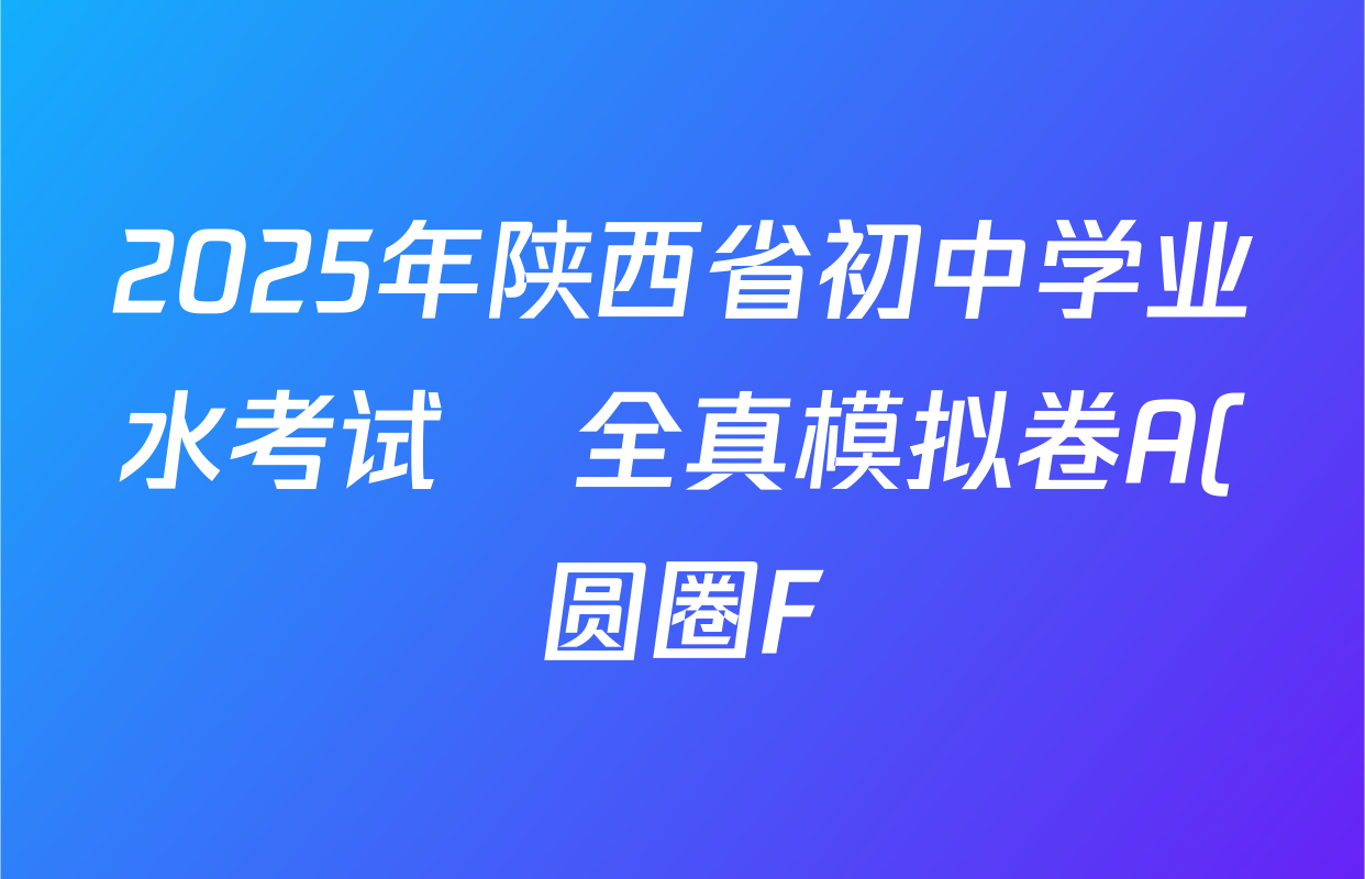 2025年陕西省初中学业水考试•全真模拟卷A(圆圈F)各科答案及试卷(7科全) 2025年陕西省初中学业水考试•全真模拟卷A(圆圈F)各科答案及试卷(7科全)