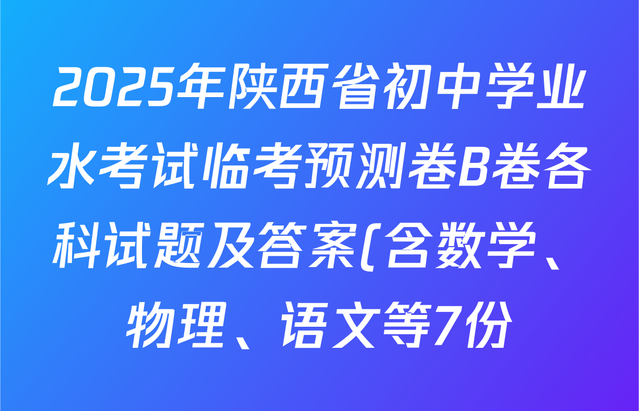2025年陕西省初中学业水考试临考预测卷B卷各科试题及答案(含数学、物理、语文等7份) 2025年陕西省初中学业水考试临考预测卷B卷各科试题及答案(含数学、物理、语文等7份)