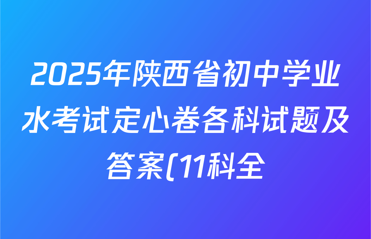 2025年陕西省初中学业水考试定心卷各科试题及答案(11科全) 2025年陕西省初中学业水考试定心卷各科试题及答案(11科全)